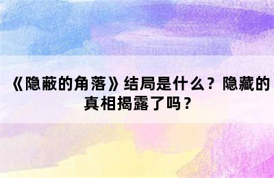 《隐蔽的角落》结局是什么？隐藏的真相揭露了吗？