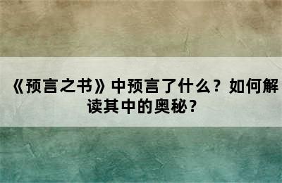 《预言之书》中预言了什么？如何解读其中的奥秘？