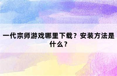 一代宗师游戏哪里下载？安装方法是什么？