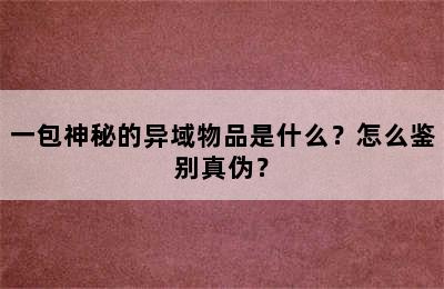 一包神秘的异域物品是什么？怎么鉴别真伪？