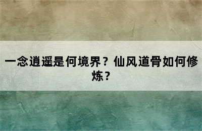 一念逍遥是何境界？仙风道骨如何修炼？