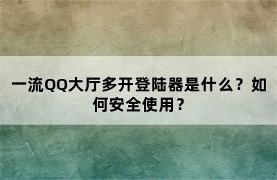 一流QQ大厅多开登陆器是什么？如何安全使用？