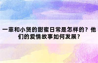 一菲和小贤的甜蜜日常是怎样的？他们的爱情故事如何发展？