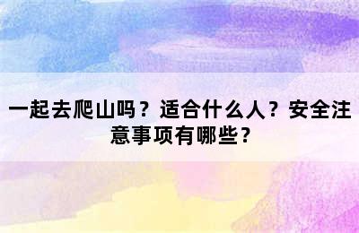 一起去爬山吗？适合什么人？安全注意事项有哪些？