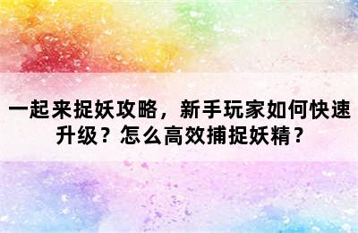 一起来捉妖攻略，新手玩家如何快速升级？怎么高效捕捉妖精？