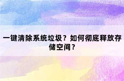 一键清除系统垃圾？如何彻底释放存储空间？