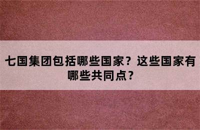 七国集团包括哪些国家？这些国家有哪些共同点？