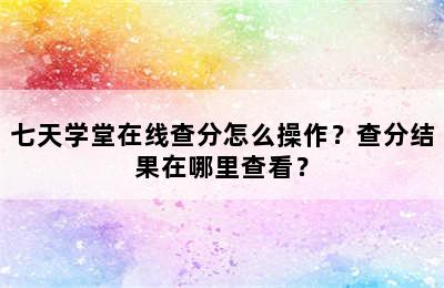 七天学堂在线查分怎么操作？查分结果在哪里查看？