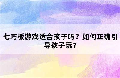 七巧板游戏适合孩子吗？如何正确引导孩子玩？