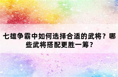 七雄争霸中如何选择合适的武将？哪些武将搭配更胜一筹？