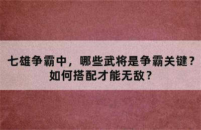 七雄争霸中，哪些武将是争霸关键？如何搭配才能无敌？