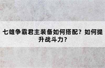 七雄争霸君主装备如何搭配？如何提升战斗力？