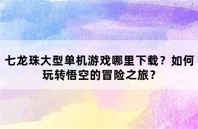 七龙珠大型单机游戏哪里下载？如何玩转悟空的冒险之旅？