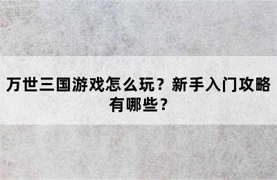 万世三国游戏怎么玩？新手入门攻略有哪些？