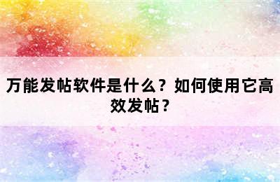 万能发帖软件是什么？如何使用它高效发帖？