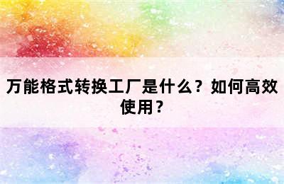 万能格式转换工厂是什么？如何高效使用？