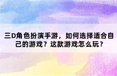 三D角色扮演手游，如何选择适合自己的游戏？这款游戏怎么玩？