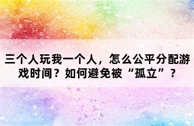 三个人玩我一个人，怎么公平分配游戏时间？如何避免被“孤立”？