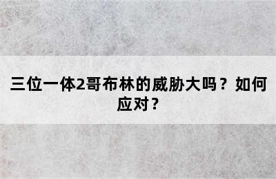 三位一体2哥布林的威胁大吗？如何应对？