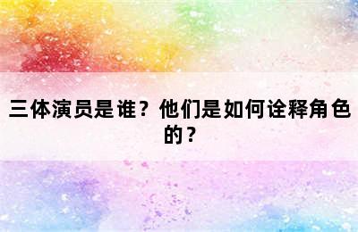 三体演员是谁？他们是如何诠释角色的？