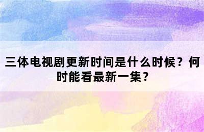 三体电视剧更新时间是什么时候？何时能看最新一集？