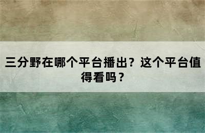 三分野在哪个平台播出？这个平台值得看吗？