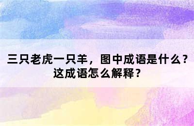 三只老虎一只羊，图中成语是什么？这成语怎么解释？