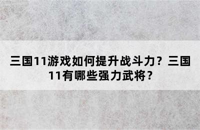 三国11游戏如何提升战斗力？三国11有哪些强力武将？