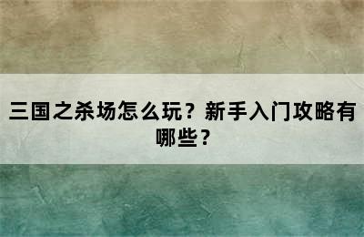 三国之杀场怎么玩？新手入门攻略有哪些？