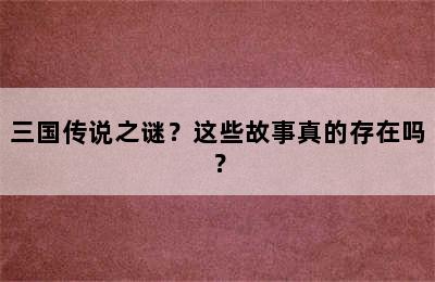 三国传说之谜？这些故事真的存在吗？