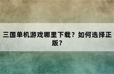 三国单机游戏哪里下载？如何选择正版？