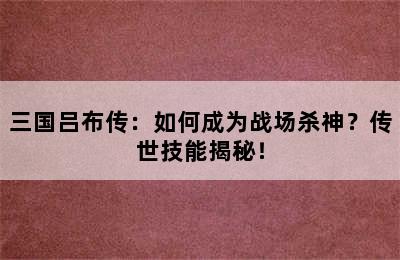 三国吕布传：如何成为战场杀神？传世技能揭秘！