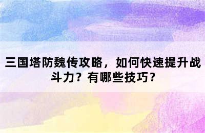 三国塔防魏传攻略，如何快速提升战斗力？有哪些技巧？