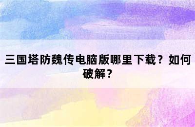 三国塔防魏传电脑版哪里下载？如何破解？