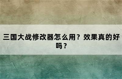 三国大战修改器怎么用？效果真的好吗？