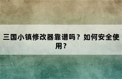 三国小镇修改器靠谱吗？如何安全使用？