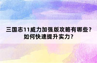 三国志11威力加强版攻略有哪些？如何快速提升实力？