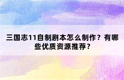 三国志11自制剧本怎么制作？有哪些优质资源推荐？