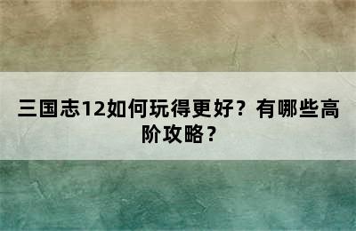 三国志12如何玩得更好？有哪些高阶攻略？