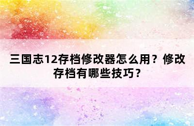 三国志12存档修改器怎么用？修改存档有哪些技巧？