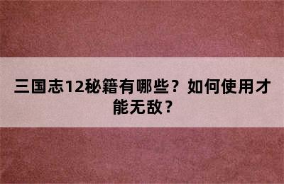 三国志12秘籍有哪些？如何使用才能无敌？