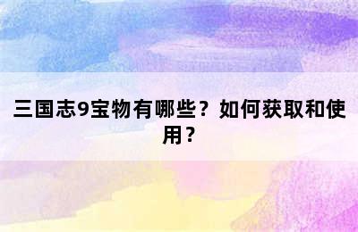 三国志9宝物有哪些？如何获取和使用？