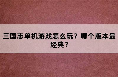 三国志单机游戏怎么玩？哪个版本最经典？