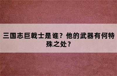 三国志巨戟士是谁？他的武器有何特殊之处？