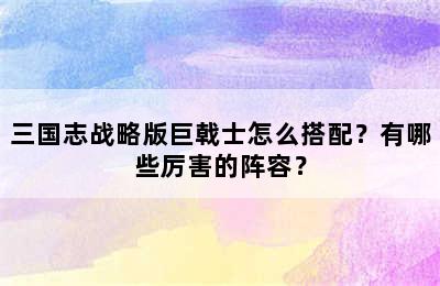 三国志战略版巨戟士怎么搭配？有哪些厉害的阵容？