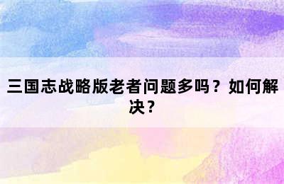 三国志战略版老者问题多吗？如何解决？