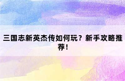 三国志新英杰传如何玩？新手攻略推荐！