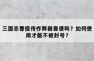 三国志曹操传作弊器靠谱吗？如何使用才能不被封号？