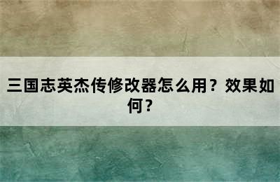 三国志英杰传修改器怎么用？效果如何？