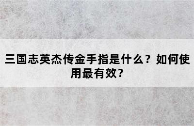 三国志英杰传金手指是什么？如何使用最有效？